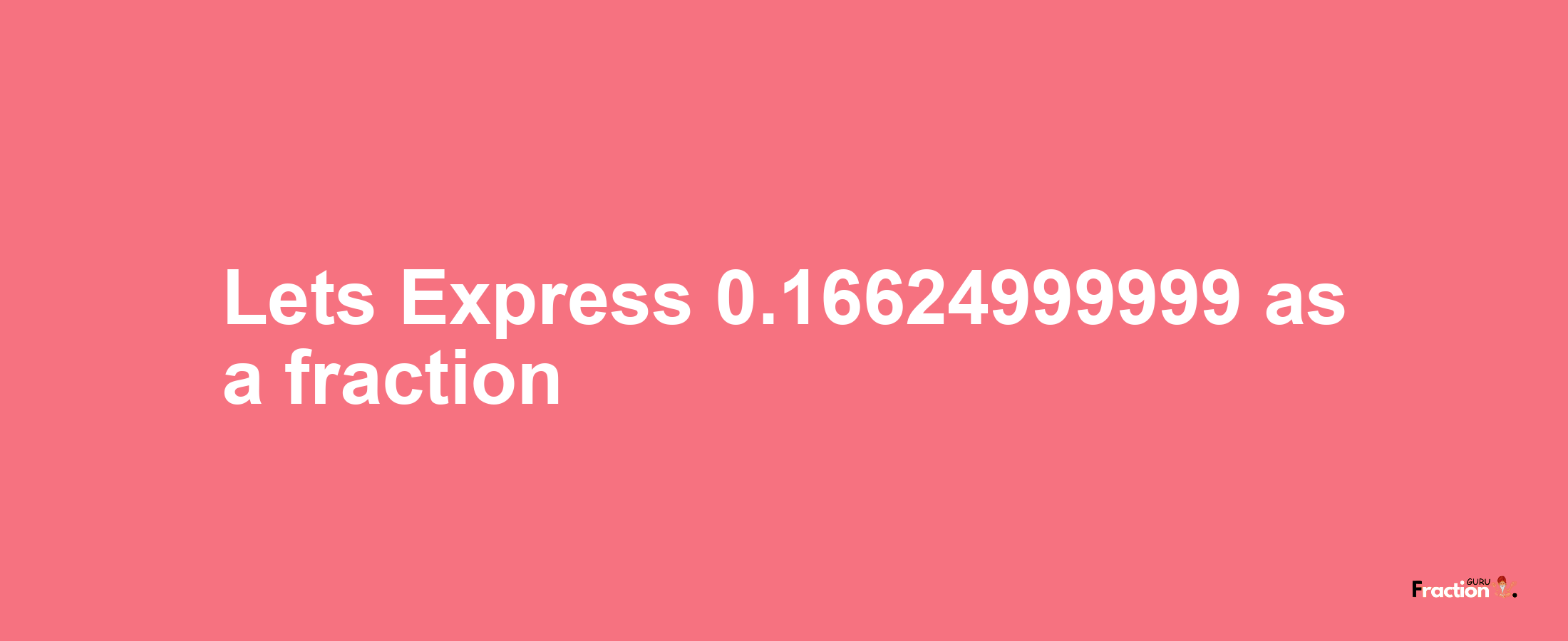 Lets Express 0.16624999999 as afraction